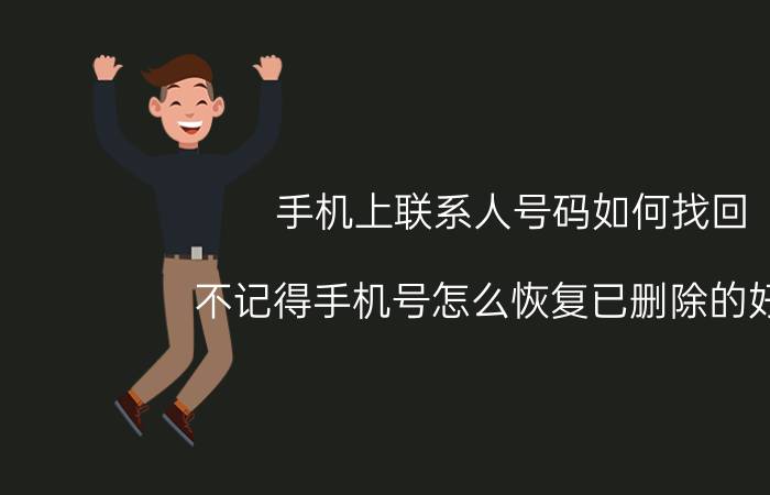 手机上联系人号码如何找回 不记得手机号怎么恢复已删除的好友？